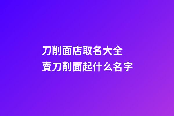 刀削面店取名大全 賣刀削面起什么名字-第1張-店鋪起名-玄機(jī)派